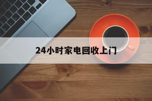 西双版纳最新24小时家电回收上门方法分析(最方便真实的西双版纳24小时家电回收上门电话方法)
