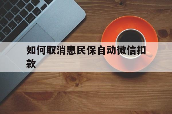 西双版纳最新如何取消惠民保自动微信扣款方法分析(最方便真实的西双版纳惠民保怎么续费方法)