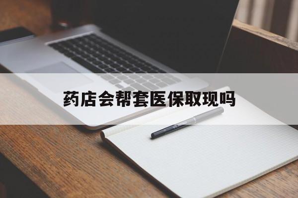 西双版纳最新药店会帮套医保取现吗方法分析(最方便真实的西双版纳药店会帮你套现医保卡吗方法)