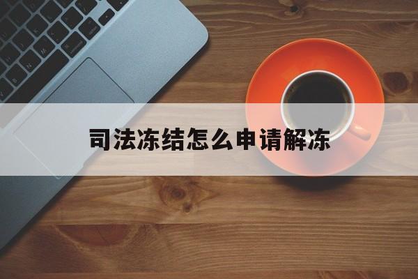 西双版纳最新司法冻结怎么申请解冻方法分析(最方便真实的西双版纳司法冻结怎么申请解冻需要多久方法)