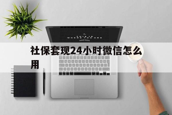 西双版纳最新社保套现24小时微信怎么用方法分析(最方便真实的西双版纳社保卡套现有什么办法微信方法)