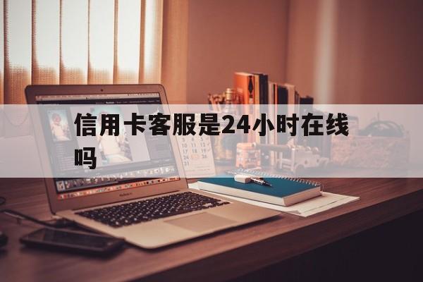 西双版纳最新信用卡客服是24小时在线吗方法分析(最方便真实的西双版纳打信用卡客服方法)